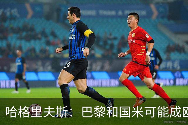 哈格里夫斯：巴黎&国米可能成欧冠黑马